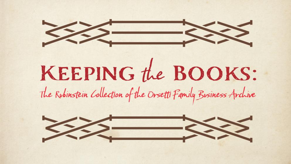 Promotional graphic with red text that says Keeping The Books: The Rubinstein Collection of the Orsetti Family Business Archive. 